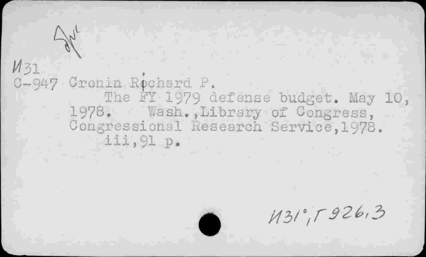 ﻿^31
G-947 Cronin Ripchard. P.
The RY 1979 defense budget. May 10 1978« Wash.,Library of Congress, Congressional Research Service,1978.
iii,91 p.